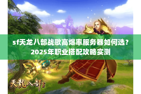 sf天龙八部战歌高爆率服务器如何选?2025年职业搭配攻略实测 sf天龙八部战歌高爆率服务器如何选?2025年职业搭配攻略实测