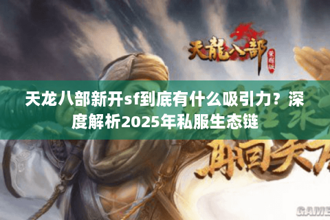 天龙八部新开sf到底有什么吸引力?深度解析2025年私服生态链 天龙八部新开sf到底有什么吸引力?深度解析2025年私服生态链