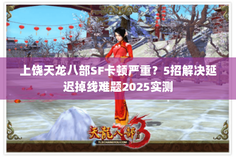 上饶天龙八部SF卡顿严重?5招解决延迟掉线难题2025实测 上饶天龙八部SF卡顿严重?5招解决延迟掉线难题2025实测