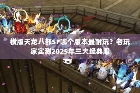横版天龙八部SF哪个版本最耐玩？老玩家实测2025年三大经典服