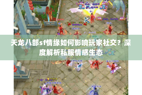 天龙八部sf情缘如何影响玩家社交？深度解析私服情感生态