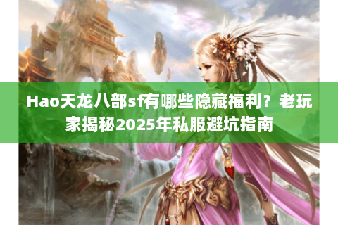 Hao天龙八部sf有哪些隐藏福利?老玩家揭秘2025年私服避坑指南 Hao天龙八部sf有哪些隐藏福利?老玩家揭秘2025年私服避坑指南