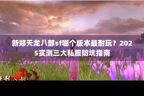 新郑天龙八部sf哪个版本最耐玩?2025实测三大私服防坑指南 新郑天龙八部sf哪个版本最耐玩?2025实测三大私服防坑指南