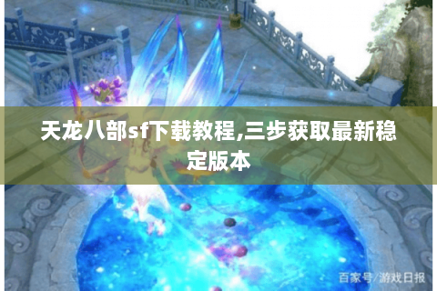 天龙八部sf下载教程,三步获取最新稳定版本 天龙八部sf下载教程,三步获取最新稳定版本