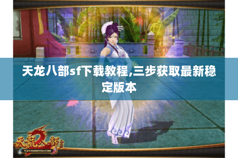 天龙八部sf下载教程,三步获取最新稳定版本 天龙八部sf下载教程,三步获取最新稳定版本