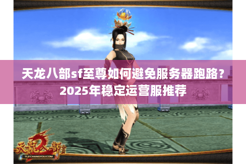 天龙八部sf至尊如何避免服务器跑路?2025年稳定运营服推荐 天龙八部sf至尊如何避免服务器跑路?2025年稳定运营服推荐