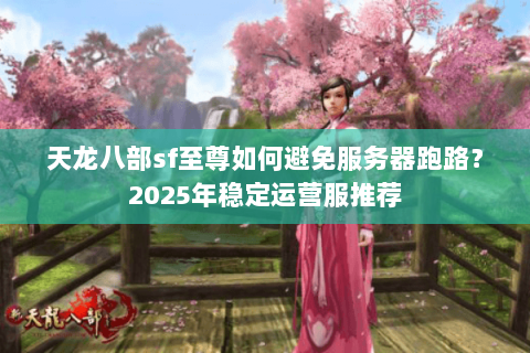 天龙八部sf至尊如何避免服务器跑路?2025年稳定运营服推荐 天龙八部sf至尊如何避免服务器跑路?2025年稳定运营服推荐