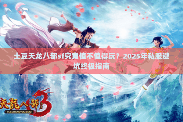 土豆天龙八部sf究竟值不值得玩?2025年私服避坑终极指南 土豆天龙八部sf究竟值不值得玩?2025年私服避坑终极指南