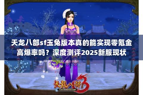 天龙八部sf玉兔版本真的能实现零氪金高爆率吗?深度测评2025新服现状 天龙八部sf玉兔版本真的能实现零氪金高爆率吗?深度测评2025新服现状