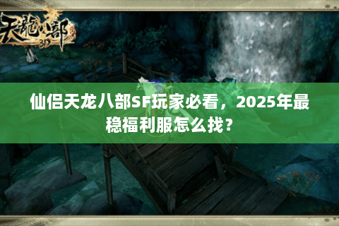 仙侣天龙八部SF玩家必看,2025年最稳福利服怎么找? 仙侣天龙八部SF玩家必看,2025年最稳福利服怎么找?