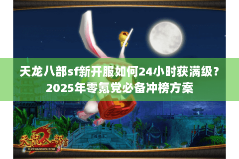 天龙八部sf新开服如何24小时获满级？2025年零氪党必备冲榜方案