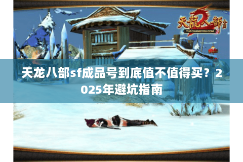天龙八部sf成品号到底值不值得买?2025年避坑指南 天龙八部sf成品号到底值不值得买?2025年避坑指南