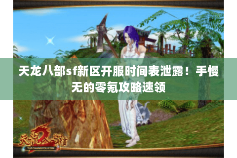 天龙八部sf新区开服时间表泄露！手慢无的零氪攻略速领