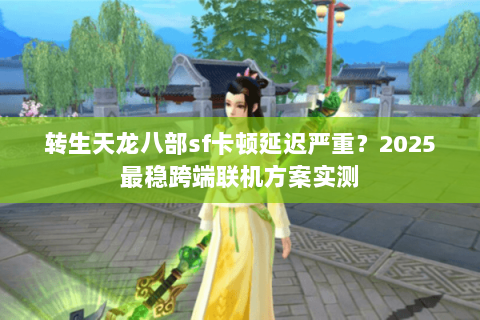 转生天龙八部sf卡顿延迟严重？2025最稳跨端联机方案实测