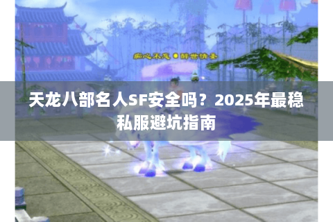 天龙八部名人SF安全吗?2025年最稳私服避坑指南 天龙八部名人SF安全吗?2025年最稳私服避坑指南