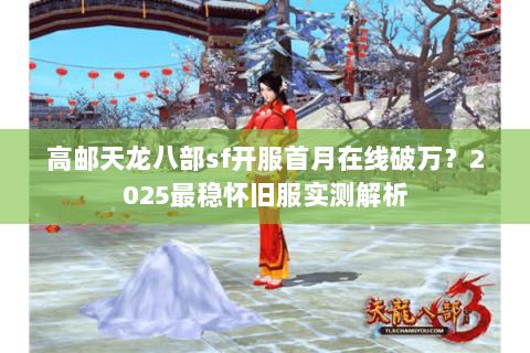 高邮天龙八部sf开服首月在线破万?2025最稳怀旧服实测解析 高邮天龙八部sf开服首月在线破万?2025最稳怀旧服实测解析