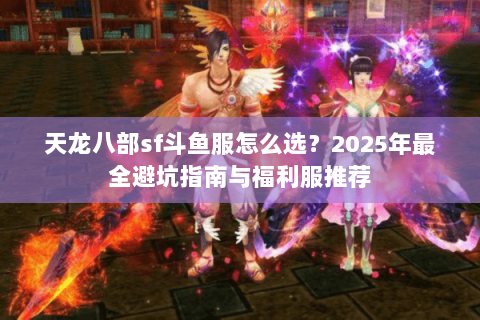 天龙八部sf斗鱼服怎么选?2025年最全避坑指南与福利服推荐 天龙八部sf斗鱼服怎么选?2025年最全避坑指南与福利服推荐
