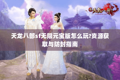 天龙八部sf无限元宝版怎么玩?资源获取与防封指南 天龙八部sf无限元宝版怎么玩?资源获取与防封指南