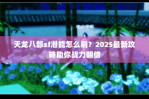 天龙八部sf潜能怎么刷？2025最新攻略助你战力翻倍