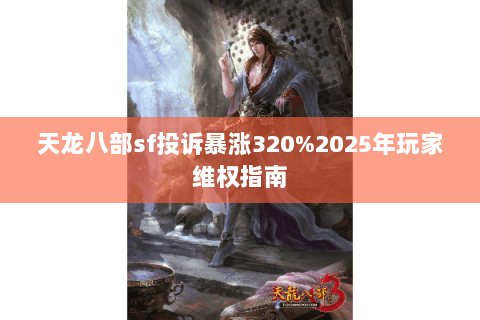 天龙八部sf投诉暴涨320%2025年玩家维权指南 天龙八部sf投诉暴涨320%2025年玩家维权指南