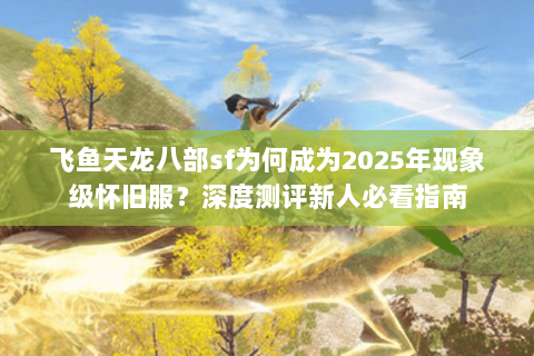 飞鱼天龙八部sf为何成为2025年现象级怀旧服?深度测评新人必看指南 飞鱼天龙八部sf为何成为2025年现象级怀旧服?深度测评新人必看指南