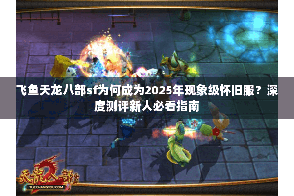 飞鱼天龙八部sf为何成为2025年现象级怀旧服?深度测评新人必看指南 飞鱼天龙八部sf为何成为2025年现象级怀旧服?深度测评新人必看指南