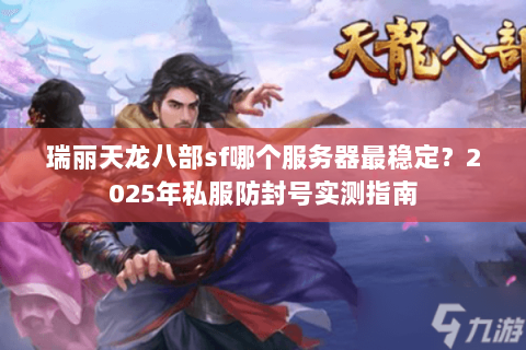 瑞丽天龙八部sf哪个服务器最稳定?2025年私服防封号实测指南 瑞丽天龙八部sf哪个服务器最稳定?2025年私服防封号实测指南