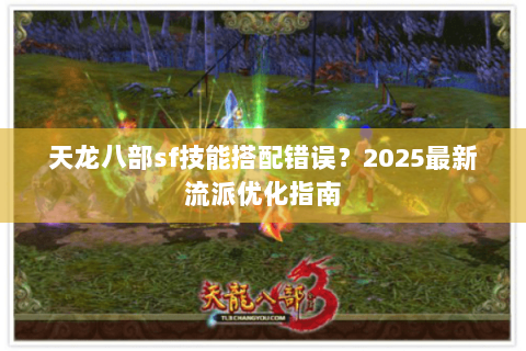 天龙八部sf技能搭配错误?2025最新流派优化指南 天龙八部sf技能搭配错误?2025最新流派优化指南