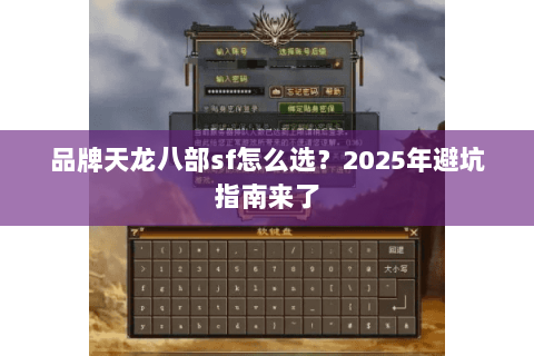 品牌天龙八部sf怎么选?2025年避坑指南来了 品牌天龙八部sf怎么选?2025年避坑指南来了