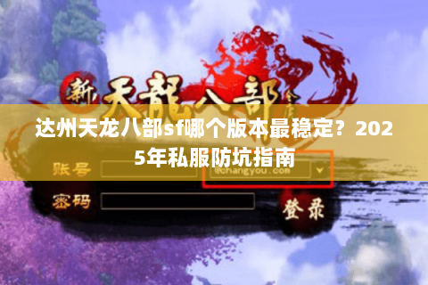 达州天龙八部sf哪个版本最稳定?2025年私服防坑指南 达州天龙八部sf哪个版本最稳定?2025年私服防坑指南