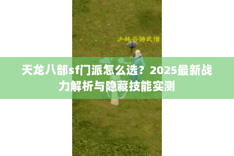 天龙八部sf门派怎么选?2025最新战力解析与隐藏技能实测 天龙八部sf门派怎么选?2025最新战力解析与隐藏技能实测