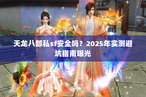 天龙八部私sf安全吗?2025年实测避坑指南曝光 天龙八部私sf安全吗?2025年实测避坑指南曝光