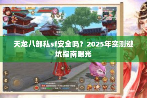 天龙八部私sf安全吗?2025年实测避坑指南曝光 天龙八部私sf安全吗?2025年实测避坑指南曝光