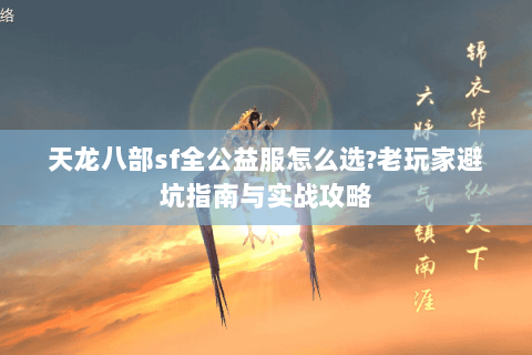 天龙八部sf全公益服怎么选?老玩家避坑指南与实战攻略 天龙八部sf全公益服怎么选?老玩家避坑指南与实战攻略