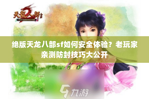 绝版天龙八部sf如何安全体验？老玩家亲测防封技巧大公开