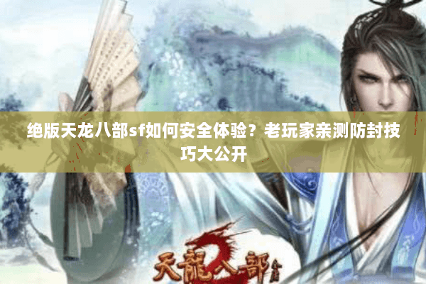 绝版天龙八部sf如何安全体验?老玩家亲测防封技巧大公开 绝版天龙八部sf如何安全体验?老玩家亲测防封技巧大公开