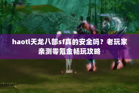 haotl天龙八部sf真的安全吗?老玩家亲测零氪金畅玩攻略 haotl天龙八部sf真的安全吗?老玩家亲测零氪金畅玩攻略
