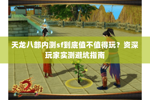 天龙八部内测sf到底值不值得玩？资深玩家实测避坑指南