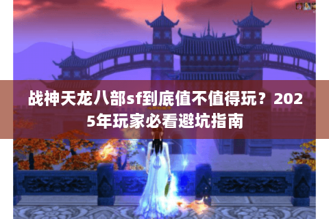 战神天龙八部sf到底值不值得玩?2025年玩家必看避坑指南 战神天龙八部sf到底值不值得玩?2025年玩家必看避坑指南