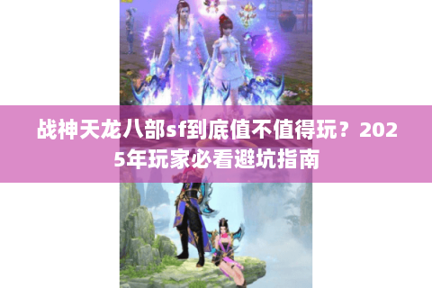 战神天龙八部sf到底值不值得玩?2025年玩家必看避坑指南 战神天龙八部sf到底值不值得玩?2025年玩家必看避坑指南