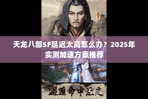 天龙八部SF延迟太高怎么办?2025年实测加速方案推荐 天龙八部SF延迟太高怎么办?2025年实测加速方案推荐