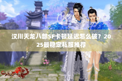 汉川天龙八部SF卡顿延迟怎么破？2025最稳定私服推荐