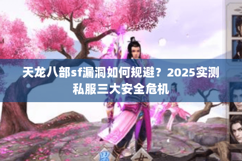 天龙八部sf漏洞如何规避?2025实测私服三大安全危机 天龙八部sf漏洞如何规避?2025实测私服三大安全危机
