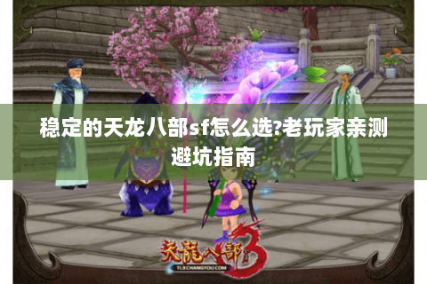 稳定的天龙八部sf怎么选?老玩家亲测避坑指南 稳定的天龙八部sf怎么选?老玩家亲测避坑指南