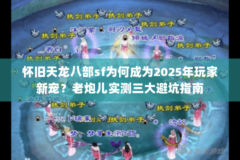 怀旧天龙八部sf为何成为2025年玩家新宠?老炮儿实测三大避坑指南 怀旧天龙八部sf为何成为2025年玩家新宠?老炮儿实测三大避坑指南