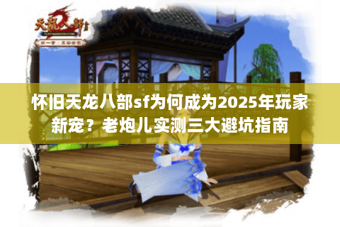 怀旧天龙八部sf为何成为2025年玩家新宠?老炮儿实测三大避坑指南 怀旧天龙八部sf为何成为2025年玩家新宠?老炮儿实测三大避坑指南