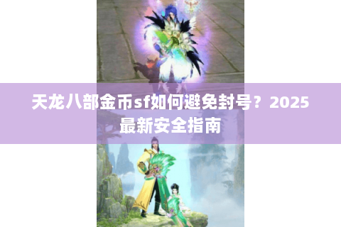 天龙八部金币sf如何避免封号?2025最新安全指南 天龙八部金币sf如何避免封号?2025最新安全指南