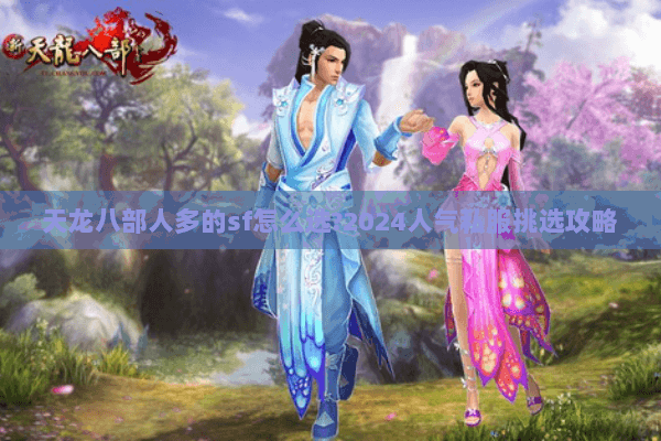天龙八部人多的sf怎么选?2024人气私服挑选攻略 天龙八部人多的sf怎么选?2024人气私服挑选攻略