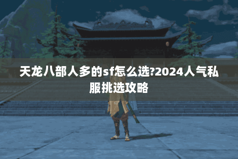 天龙八部人多的sf怎么选?2024人气私服挑选攻略 天龙八部人多的sf怎么选?2024人气私服挑选攻略