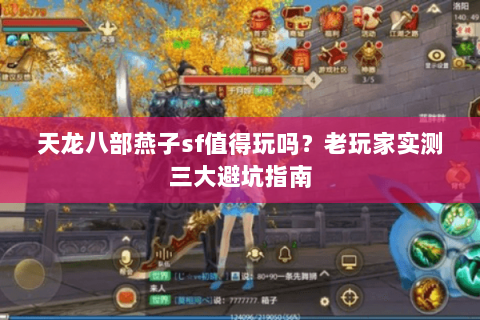 天龙八部燕子sf值得玩吗?老玩家实测三大避坑指南 天龙八部燕子sf值得玩吗?老玩家实测三大避坑指南